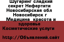 Шугаринг-сладкий секрет Нефертити - Новосибирская обл., Новосибирск г. Медицина, красота и здоровье » Косметические услуги   